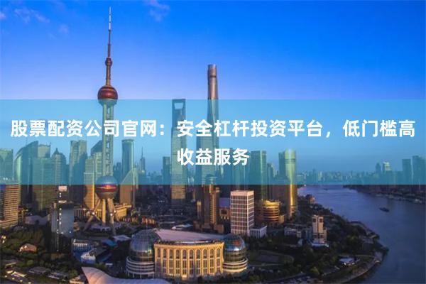 股票配资公司官网：安全杠杆投资平台，低门槛高收益服务