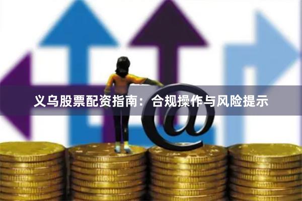 义乌股票配资指南：合规操作与风险提示