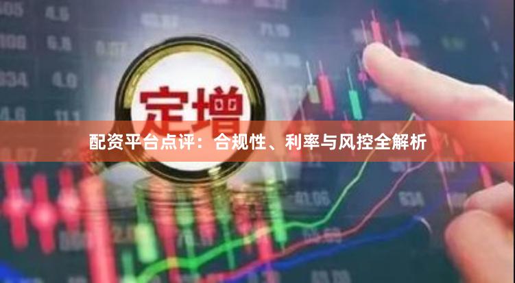 配资平台点评：合规性、利率与风控全解析