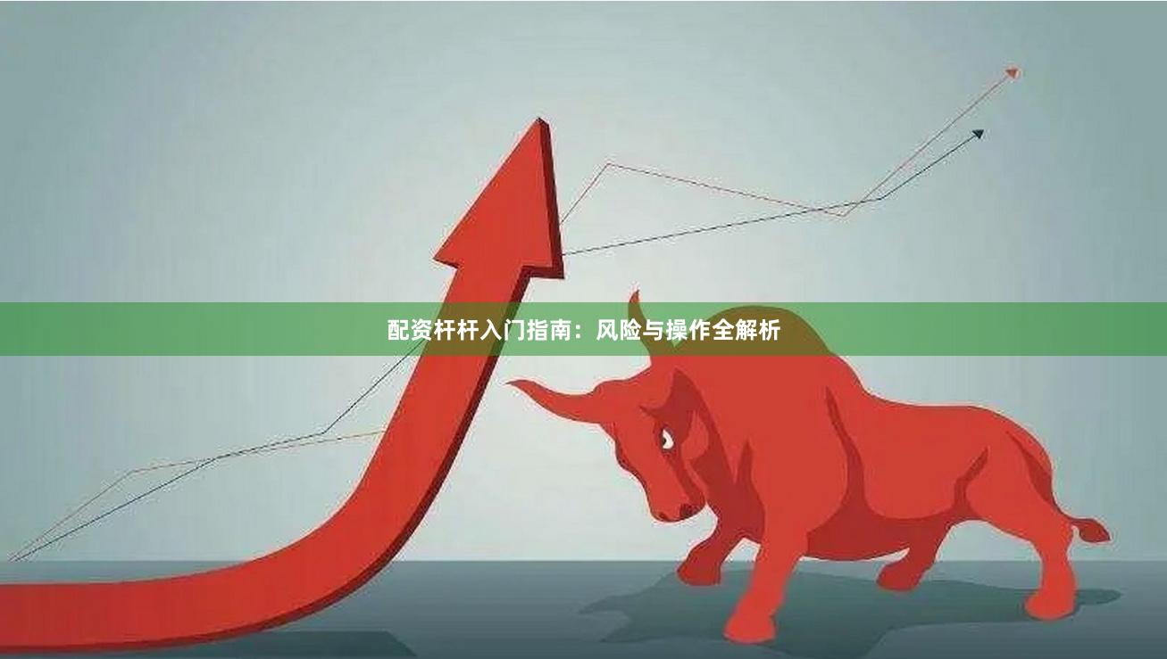 配资杆杆入门指南：风险与操作全解析