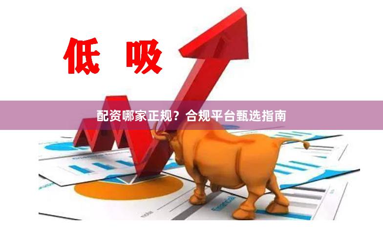 配资哪家正规？合规平台甄选指南
