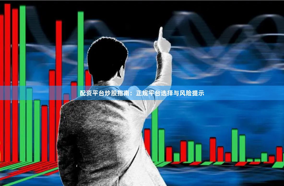 配资平台炒股指南：正规平台选择与风险提示