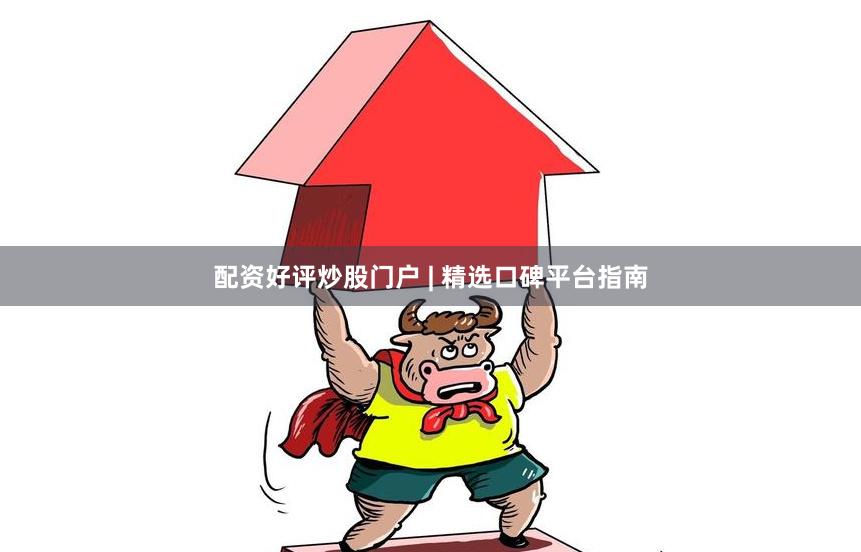 配资好评炒股门户 | 精选口碑平台指南