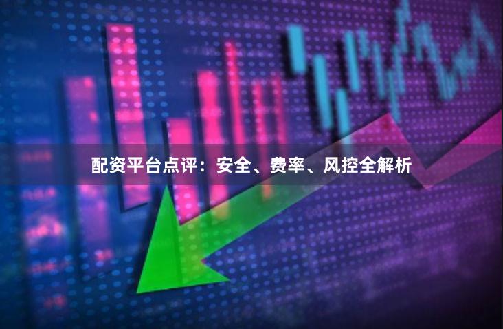 配资平台点评：安全、费率、风控全解析