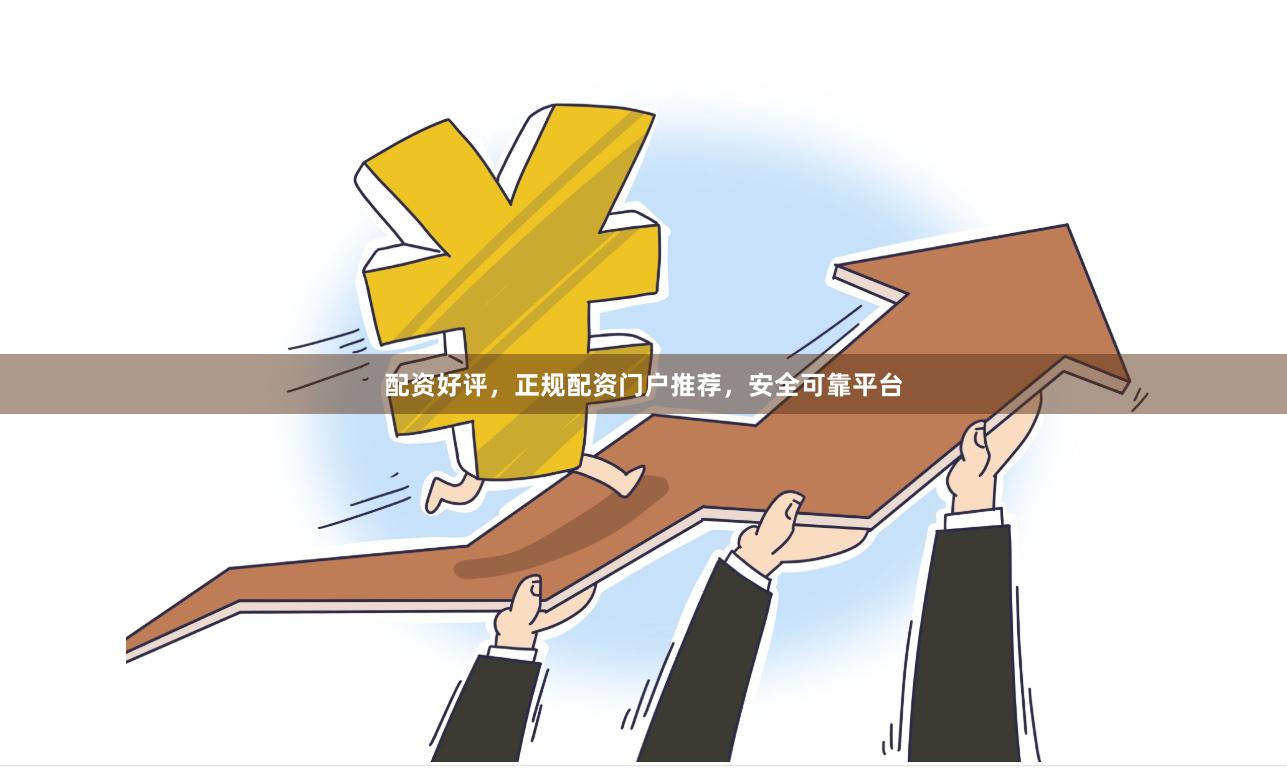 配资好评，正规配资门户推荐，安全可靠平台