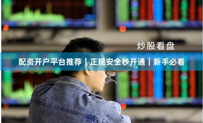 配资开户平台推荐｜正规安全秒开通｜新手必看