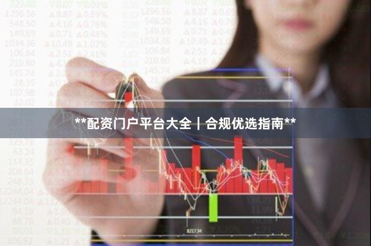 **配资门户平台大全｜合规优选指南**