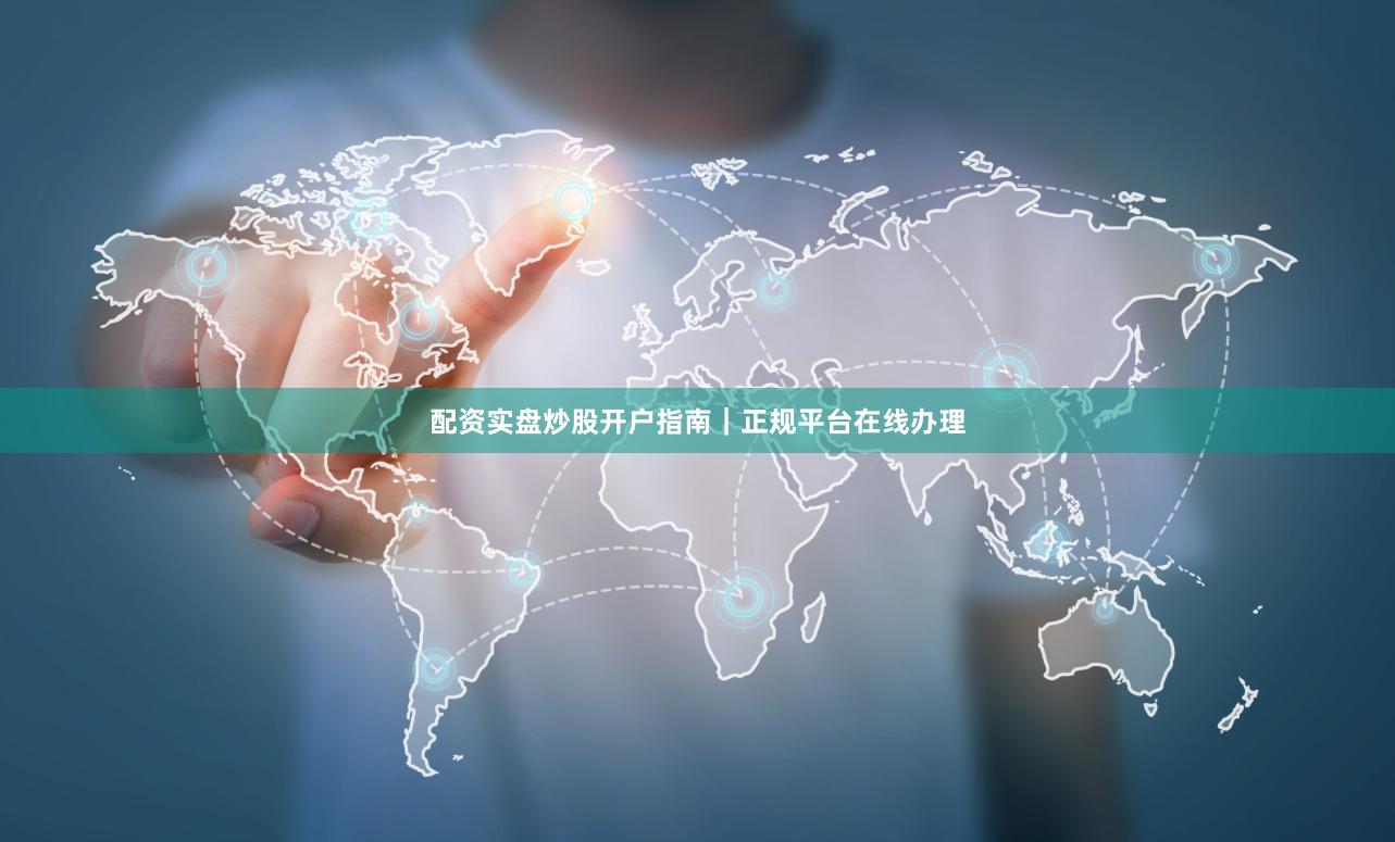 配资实盘炒股开户指南｜正规平台在线办理