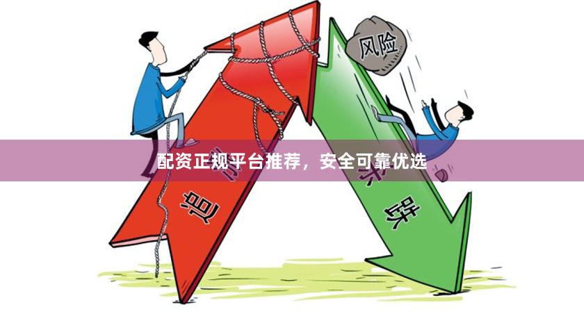 配资正规平台推荐，安全可靠优选