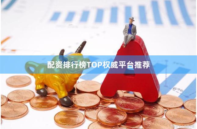 配资排行榜TOP权威平台推荐
