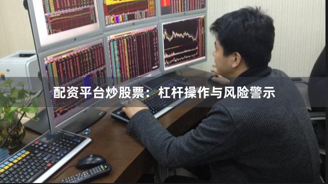 配资平台炒股票：杠杆操作与风险警示