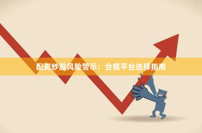 配资炒股风险警示：合规平台选择指南