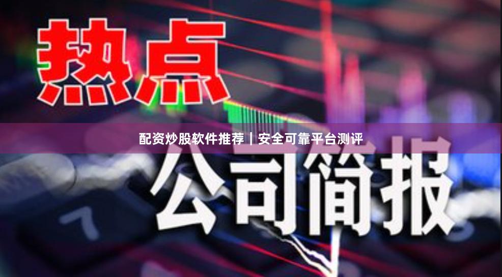 配资炒股软件推荐｜安全可靠平台测评