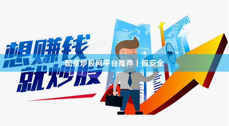 配资炒股网平台推荐｜规安全