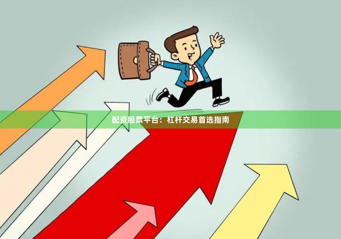 配资股票平台：杠杆交易首选指南