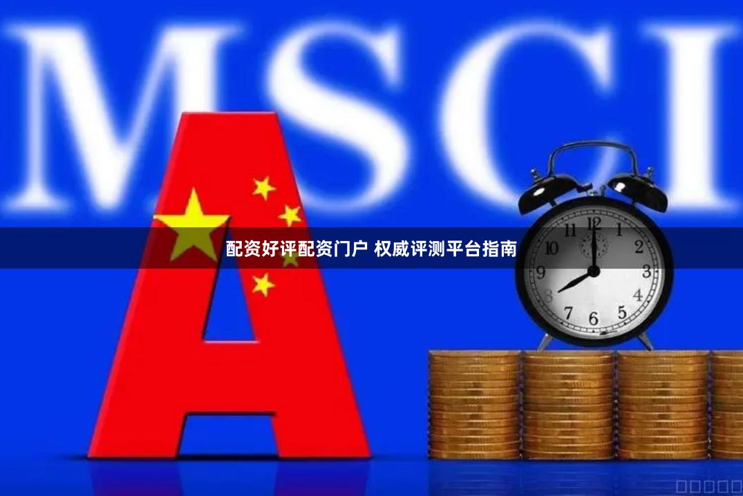 配资好评配资门户 权威评测平台指南