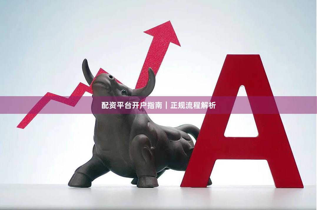 配资平台开户指南｜正规流程解析