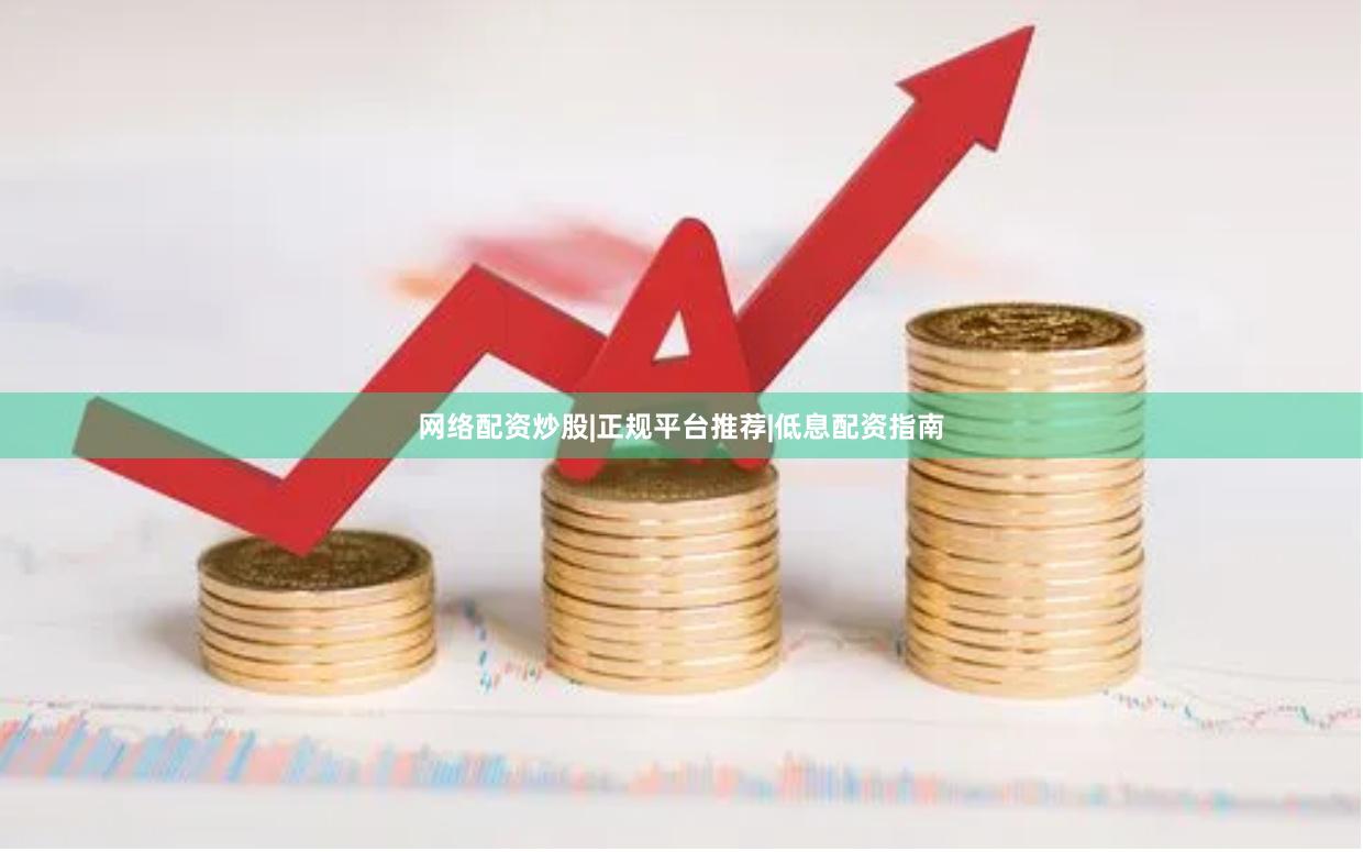 网络配资炒股|正规平台推荐|低息配资指南