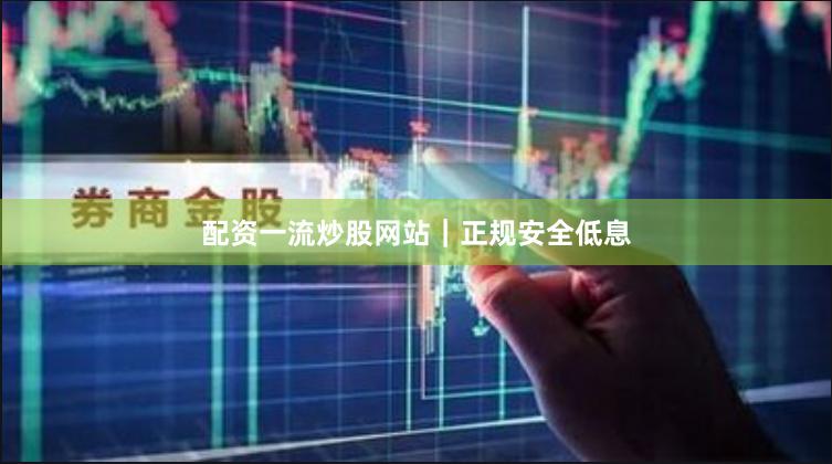配资一流炒股网站｜正规安全低息