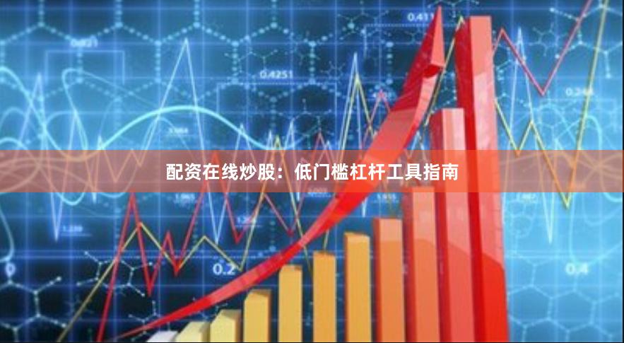 配资在线炒股：低门槛杠杆工具指南