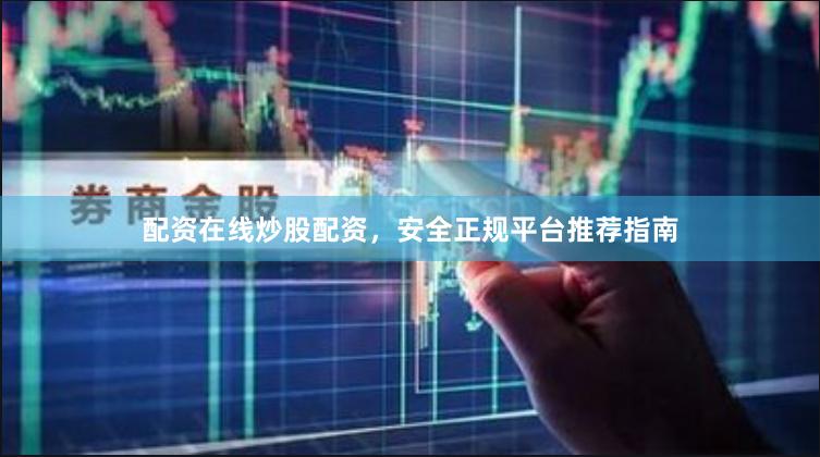 配资在线炒股配资，安全正规平台推荐指南
