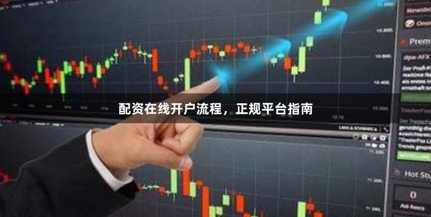 配资在线开户流程，正规平台指南