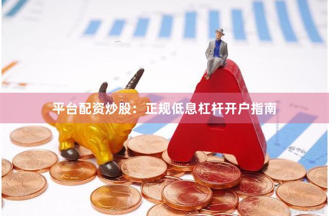 平台配资炒股：正规低息杠杆开户指南