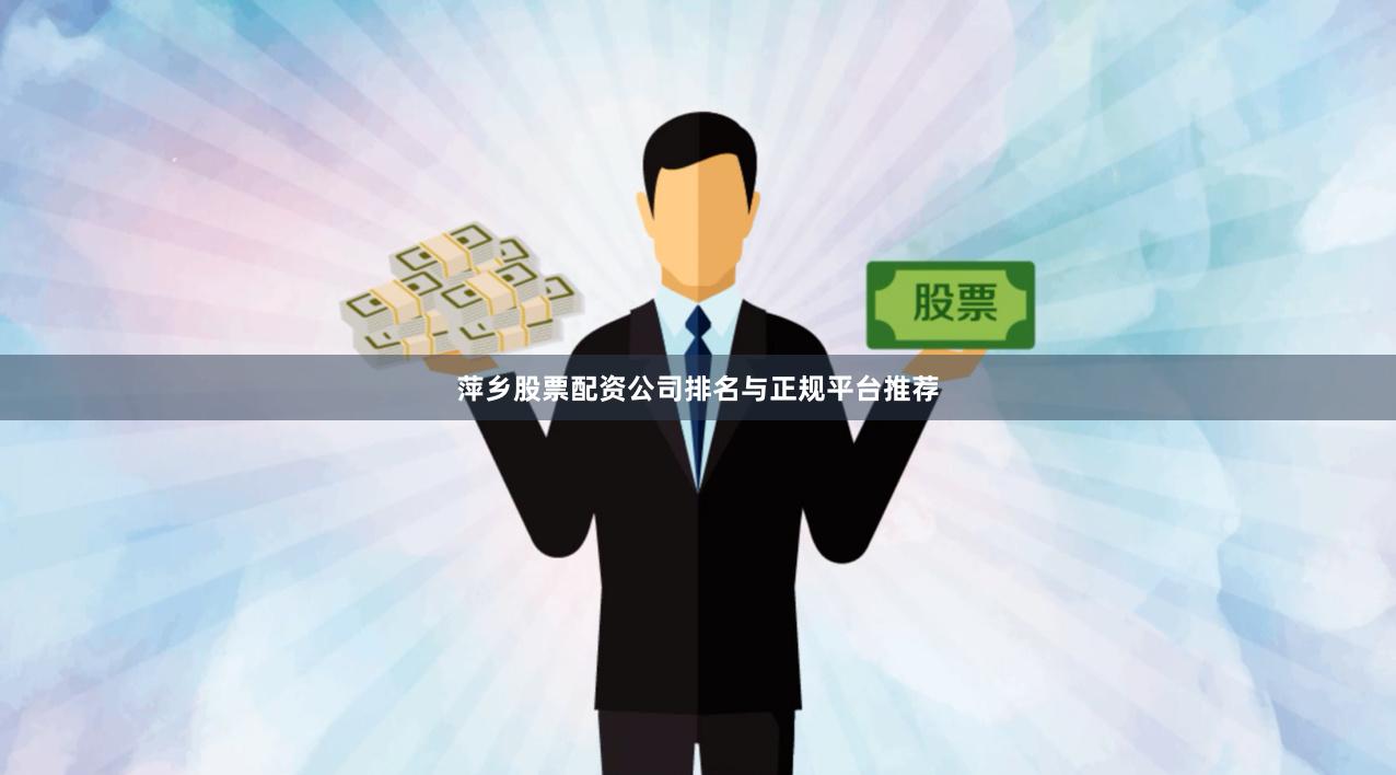 萍乡股票配资公司排名与正规平台推荐