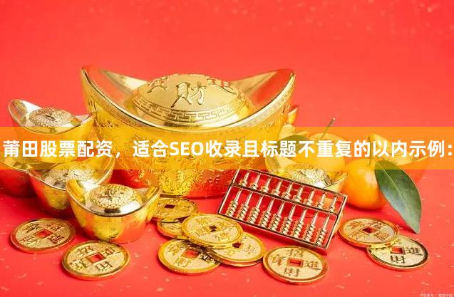 莆田股票配资，适合SEO收录且标题不重复的以内示例：
