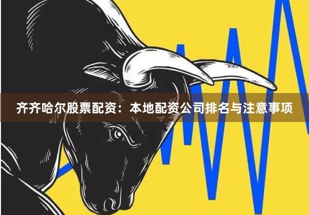 齐齐哈尔股票配资：本地配资公司排名与注意事项