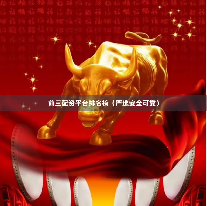 前三配资平台排名榜（严选安全可靠）