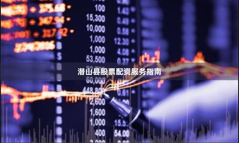 潜山县股票配资服务指南