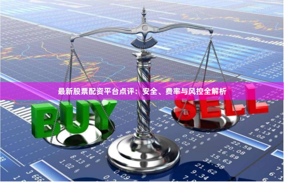 最新股票配资平台点评：安全、费率与风控全解析