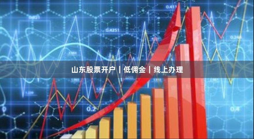 山东股票开户|低佣金|线上办理