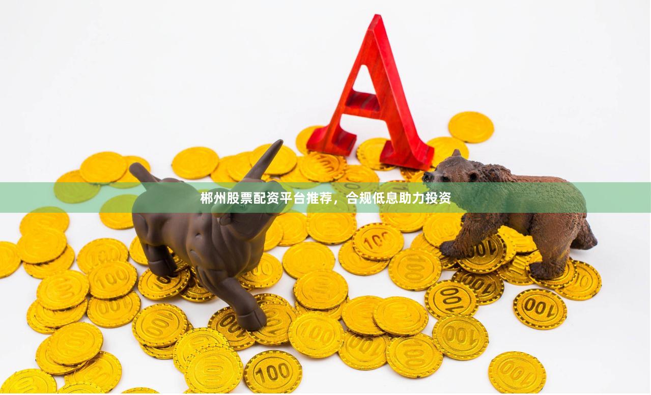 郴州股票配资平台推荐，合规低息助力投资