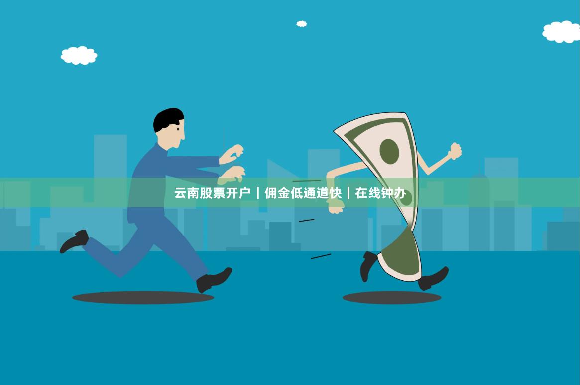 云南股票开户｜佣金低通道快｜在线钟办