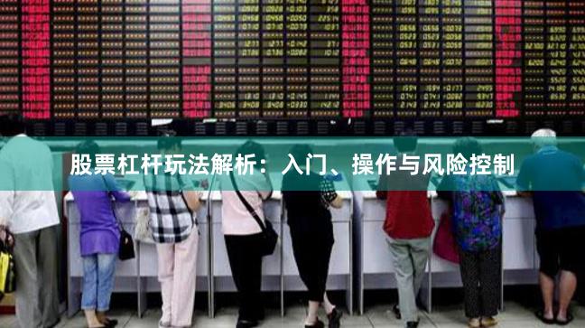 股票杠杆玩法解析：入门、操作与风险控制