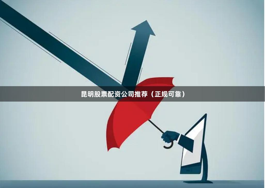 昆明股票配资公司推荐（正规可靠）