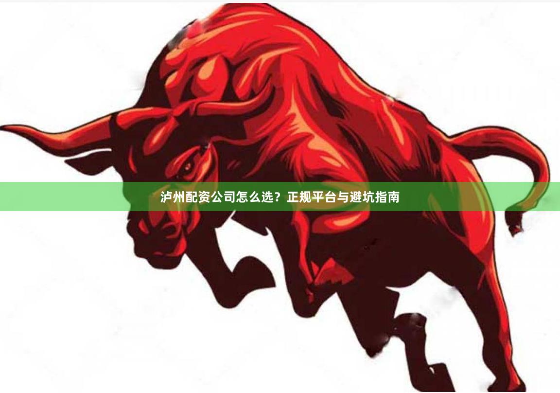 泸州配资公司怎么选？正规平台与避坑指南