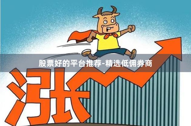 股票好的平台推荐-精选低佣券商