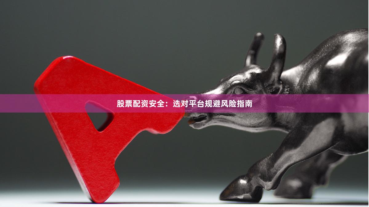 股票配资安全：选对平台规避风险指南