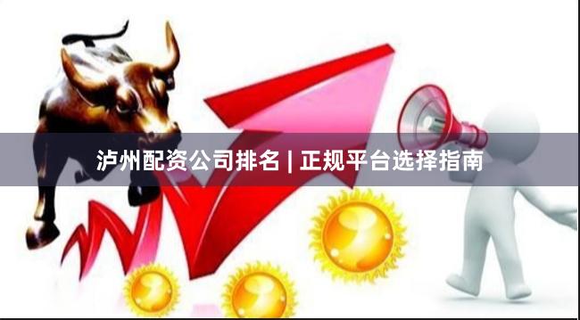 泸州配资公司排名 | 正规平台选择指南