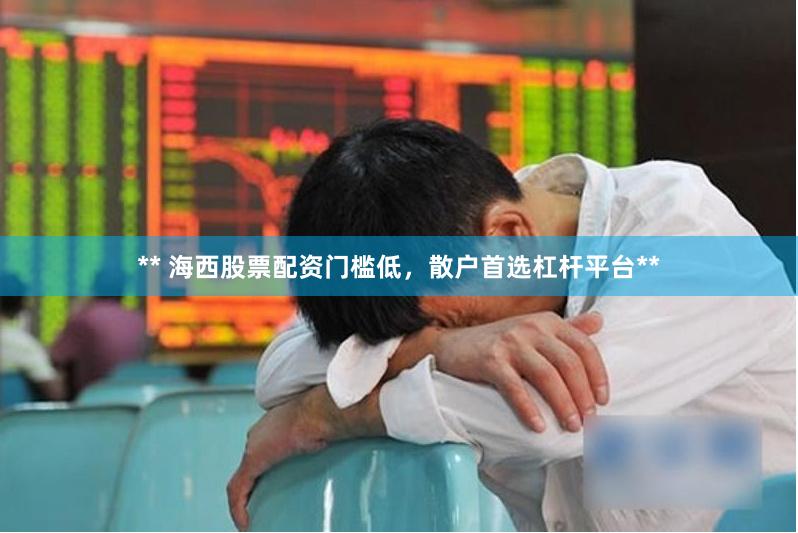 ** 海西股票配资门槛低，散户首选杠杆平台**