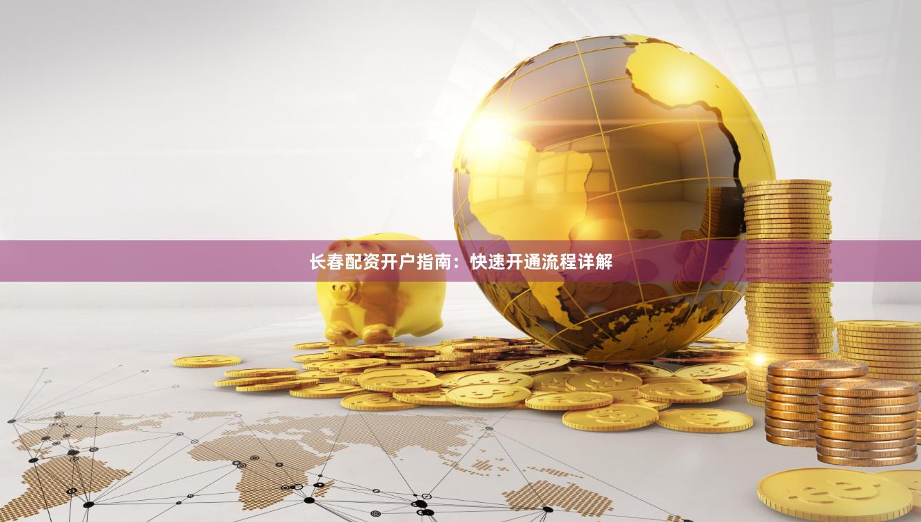 长春配资开户指南：快速开通流程详解