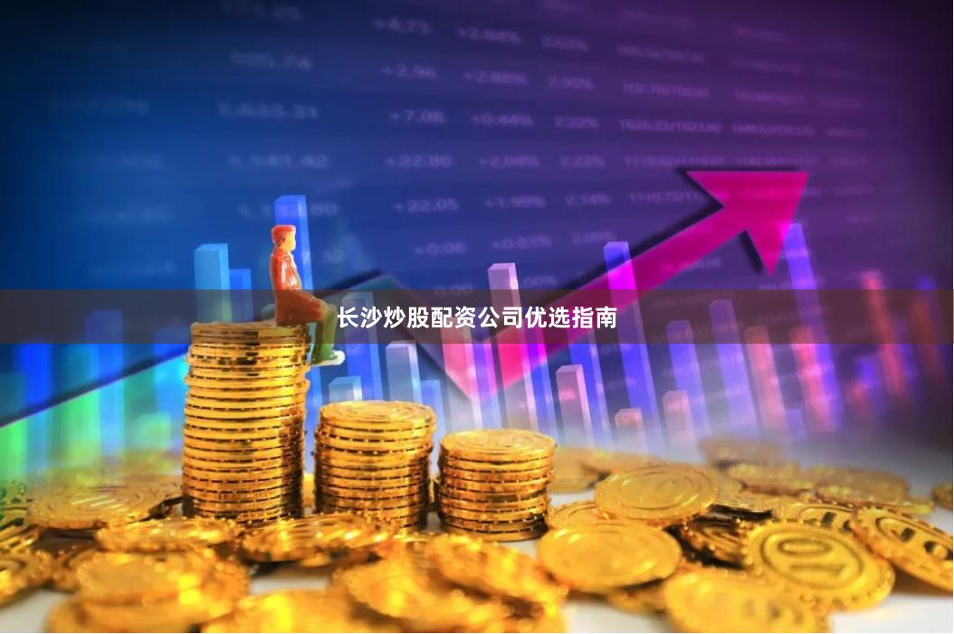 长沙炒股配资公司优选指南