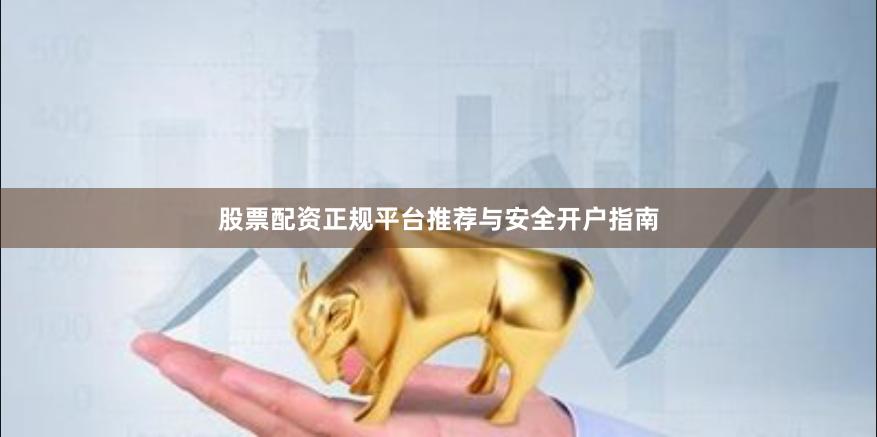 股票配资正规平台推荐与安全开户指南