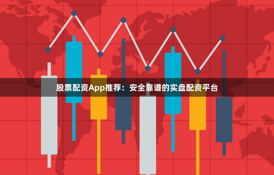 股票配资App推荐：安全靠谱的实盘配资平台