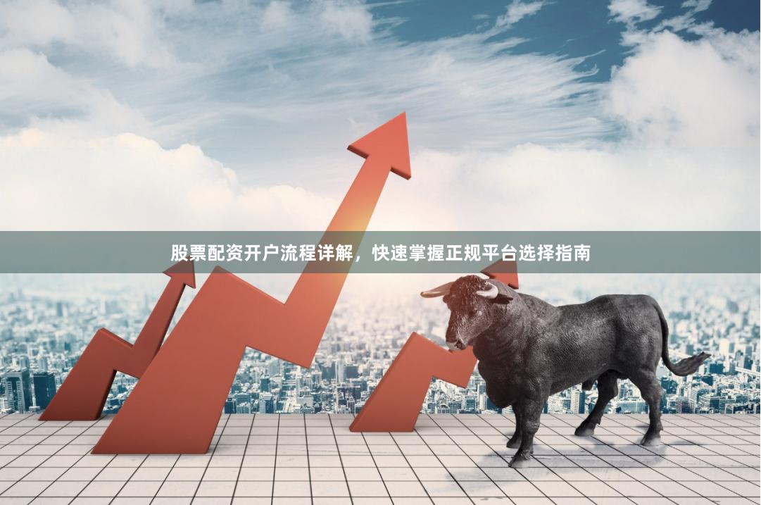 股票配资开户流程详解，快速掌握正规平台选择指南