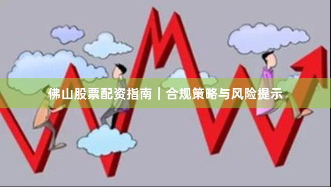 佛山股票配资指南｜合规策略与风险提示