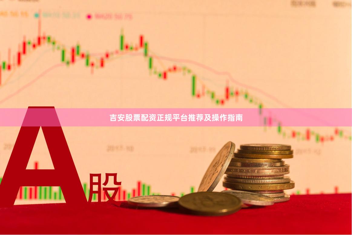 吉安股票配资正规平台推荐及操作指南